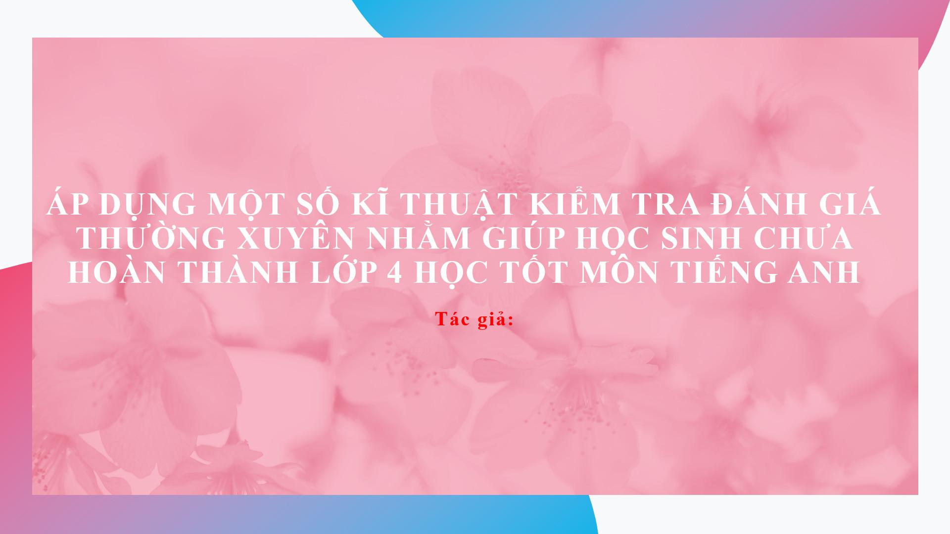 Số 4. Áp dụng một số kĩ thuật kiểm tra đánh giá giúp học sinh chưa hoàn thành học tốt môn tiếng Anh